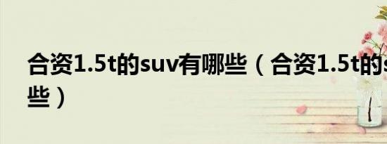 合资1.5t的suv有哪些（合资1.5t的suv有哪些）