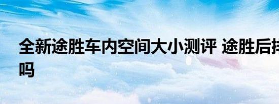 全新途胜车内空间大小测评 途胜后排空间小吗 