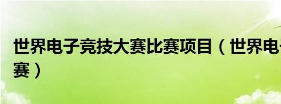 世界电子竞技大赛比赛项目（世界电子竞技大赛）