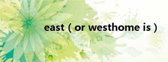 east（or westhome is）