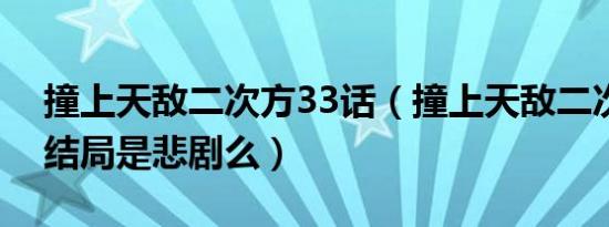 撞上天敌二次方33话（撞上天敌二次方最后结局是悲剧么）