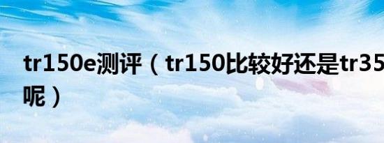 tr150e测评（tr150比较好还是tr350比较好呢）