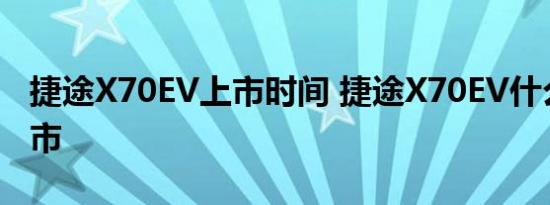 捷途X70EV上市时间 捷途X70EV什么时候上市 