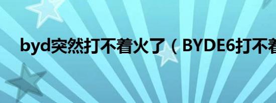 byd突然打不着火了（BYDE6打不着火）