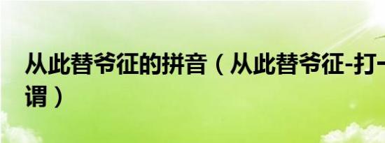 从此替爷征的拼音（从此替爷征-打一四字称谓）