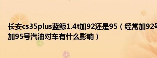 长安cs35plus蓝鲸1.4t加92还是95（经常加92号汽油突然加95号汽油对车有什么影响）