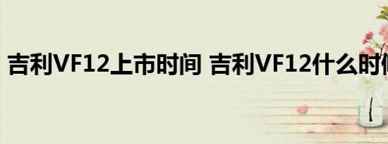 吉利VF12上市时间 吉利VF12什么时候上市 