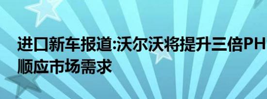 进口新车报道:沃尔沃将提升三倍PHEV产量 顺应市场需求