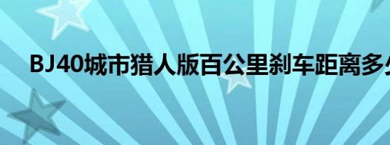 BJ40城市猎人版百公里刹车距离多少米 