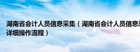 湖南省会计人员信息采集（湖南省会计人员信息采集入口及详细操作流程）