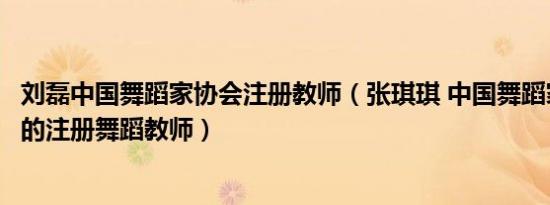 刘磊中国舞蹈家协会注册教师（张琪琪 中国舞蹈家协会认证的注册舞蹈教师）