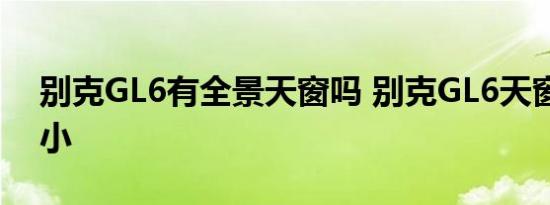 别克GL6有全景天窗吗 别克GL6天窗尺寸大小