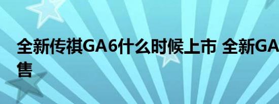 全新传祺GA6什么时候上市 全新GA6何时开售 