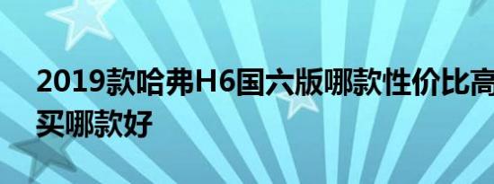 2019款哈弗H6国六版哪款性价比高 推荐购买哪款好 