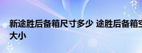 新途胜后备箱尺寸多少 途胜后备箱空间容积大小