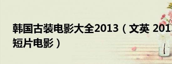 韩国古装电影大全2013（文英 2013年韩国短片电影）