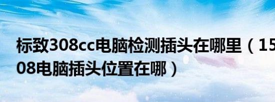 标致308cc电脑检测插头在哪里（15款标志308电脑插头位置在哪）