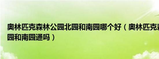 奥林匹克森林公园北园和南园哪个好（奥林匹克森林公园北园和南园通吗）