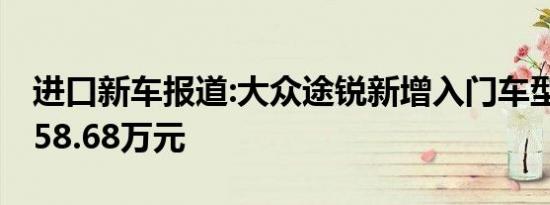 进口新车报道:大众途锐新增入门车型上市 售58.68万元