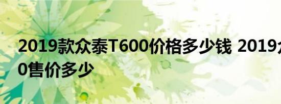 2019款众泰T600价格多少钱 2019众泰T600售价多少