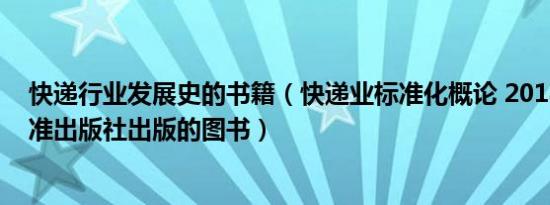 快递行业发展史的书籍（快递业标准化概论 2018年中国标准出版社出版的图书）