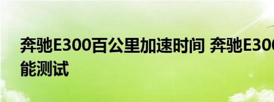 奔驰E300百公里加速时间 奔驰E300动力性能测试