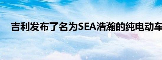 吉利发布了名为SEA浩瀚的纯电动车架构