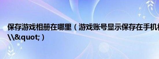 保存游戏相册在哪里（游戏账号显示保存在手机相册找不到\"）