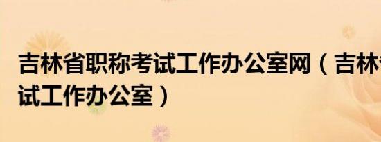 吉林省职称考试工作办公室网（吉林省职称考试工作办公室）