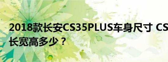 2018款长安CS35PLUS车身尺寸 CS35PLUS长宽高多少？