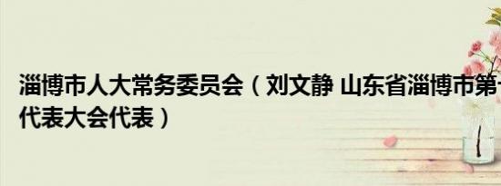 淄博市人大常务委员会（刘文静 山东省淄博市第十六届人民代表大会代表）