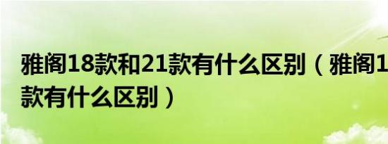 雅阁18款和21款有什么区别（雅阁18款和21款有什么区别）