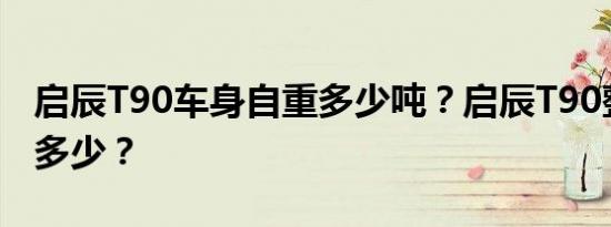 启辰T90车身自重多少吨？启辰T90整备质量多少？