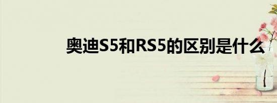 奥迪S5和RS5的区别是什么