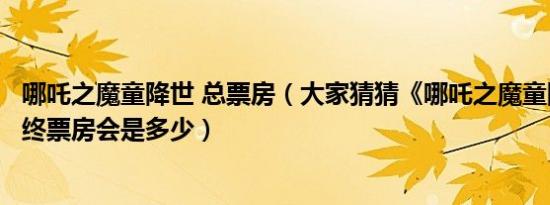 哪吒之魔童降世 总票房（大家猜猜《哪吒之魔童降世》的最终票房会是多少）