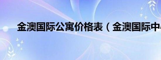 金澳国际公寓价格表（金澳国际中心）