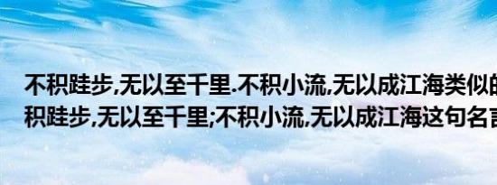 不积跬步,无以至千里.不积小流,无以成江海类似的名言（不积跬步,无以至千里;不积小流,无以成江海这句名言选自《）