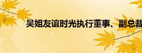 吴姐友谊时光执行董事、副总裁