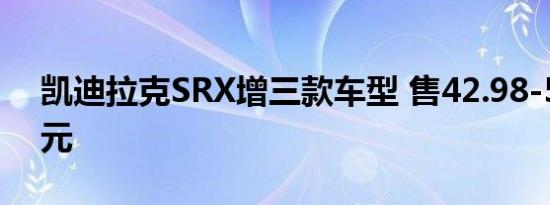 凯迪拉克SRX增三款车型 售42.98-52.98万元 