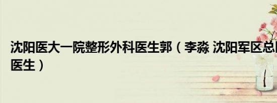 沈阳医大一院整形外科医生郭（李淼 沈阳军区总医院整形科医生）