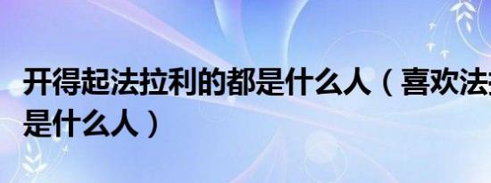 开得起法拉利的都是什么人（喜欢法拉利的都是什么人）