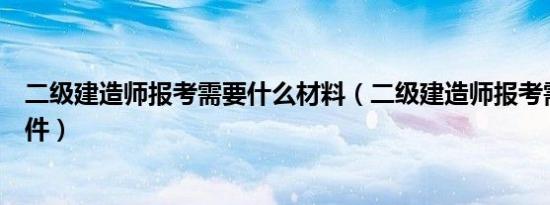 二级建造师报考需要什么材料（二级建造师报考需要什么条件）