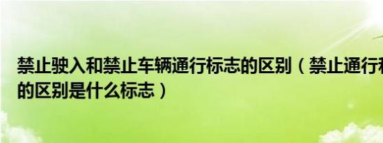 禁止驶入和禁止车辆通行标志的区别（禁止通行和禁止驶入的区别是什么标志）