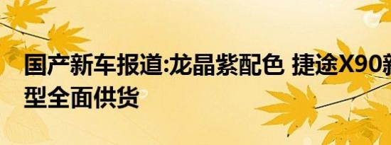 国产新车报道:龙晶紫配色 捷途X90新配色车型全面供货