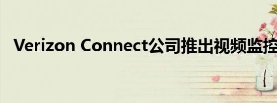 Verizon Connect公司推出视频监控技术 