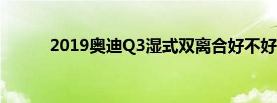 2019奥迪Q3湿式双离合好不好 