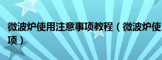 微波炉使用注意事项教程（微波炉使用注意事项）