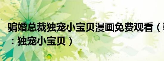 骗婚总裁独宠小宝贝漫画免费观看（骗婚总裁：独宠小宝贝）