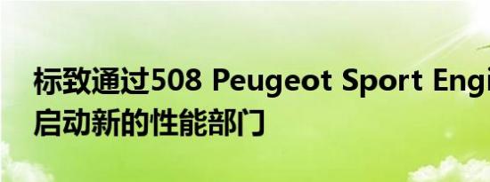 标致通过508 Peugeot Sport Engineered启动新的性能部门