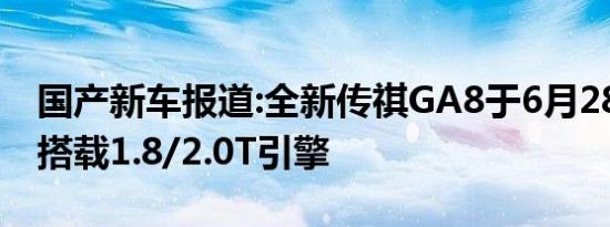 国产新车报道:全新传祺GA8于6月28日上市 搭载1.8/2.0T引擎